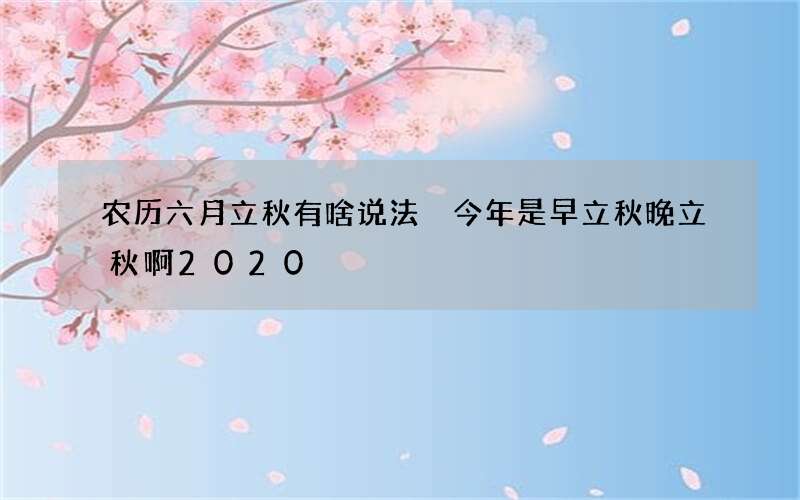 农历六月立秋有啥说法 今年是早立秋晚立秋啊2020